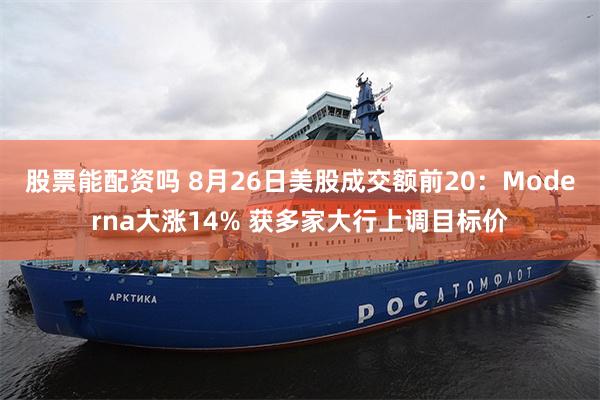 股票能配资吗 8月26日美股成交额前20：Moderna大涨14% 获多家大行上调目标价