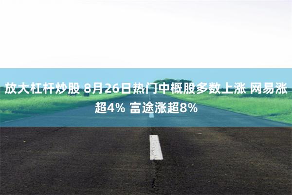 放大杠杆炒股 8月26日热门中概股多数上涨 网易涨超4% 富途涨超8%
