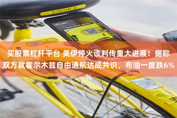 买股票杠杆平台 美伊停火谈判传重大进展！据称双方就霍尔木兹自由通航达成共识，布油一度跌6%