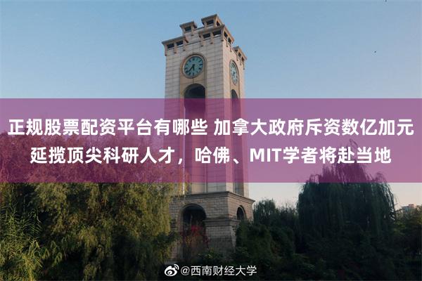 正规股票配资平台有哪些 加拿大政府斥资数亿加元延揽顶尖科研人才，哈佛、MIT学者将赴当地
