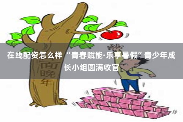 在线配资怎么样 “青春赋能·乐享暑假”青少年成长小组圆满收官