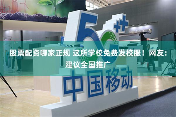 股票配资哪家正规 这所学校免费发校服！网友：建议全国推广