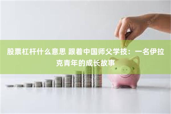 股票杠杆什么意思 跟着中国师父学技：一名伊拉克青年的成长故事