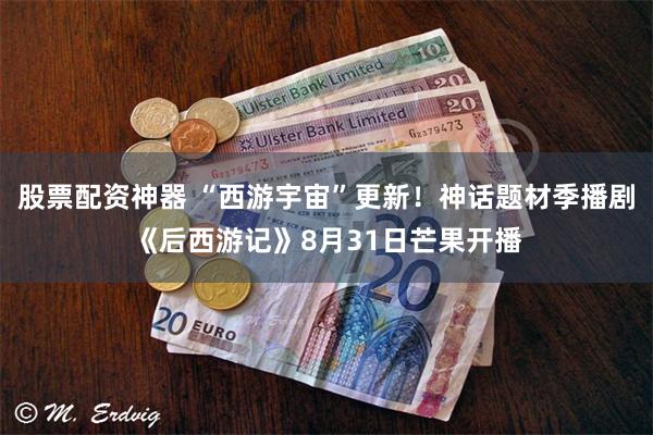 股票配资神器 “西游宇宙”更新！神话题材季播剧《后西游记》8月31日芒果开播