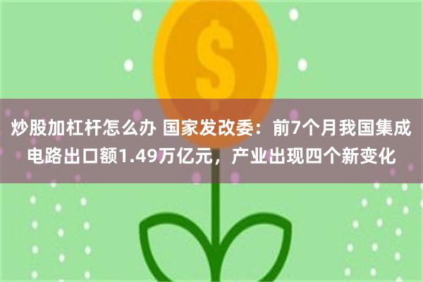 炒股加杠杆怎么办 国家发改委：前7个月我国集成电路出口额1.49万亿元，产业出现四个新变化