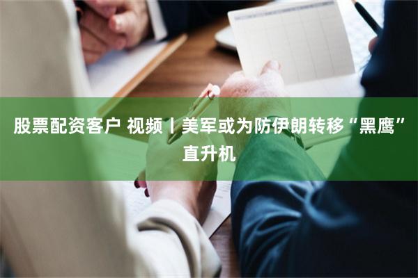 股票配资客户 视频丨美军或为防伊朗转移“黑鹰”直升机