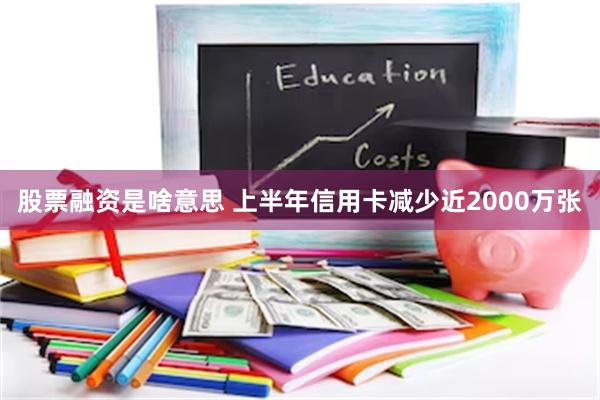 股票融资是啥意思 上半年信用卡减少近2000万张
