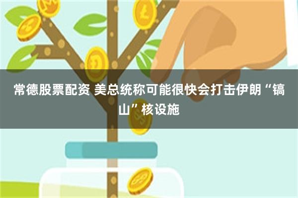 常德股票配资 美总统称可能很快会打击伊朗“镐山”核设施
