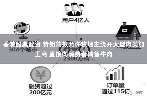 香港股票配资 特朗普拟允许牧场主绕开大型肉类加工商 直接向消费者销售牛肉
