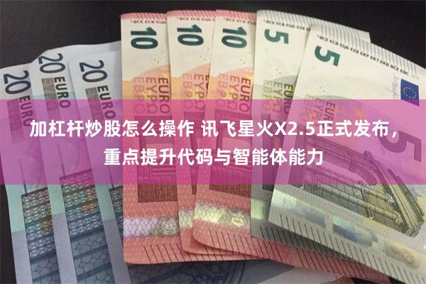 加杠杆炒股怎么操作 讯飞星火X2.5正式发布,重点提升代码与智能体能力