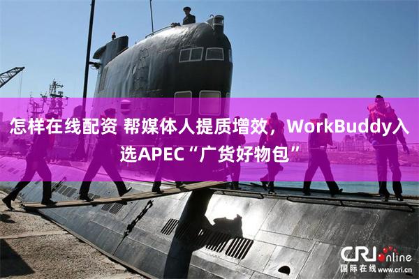 怎样在线配资 帮媒体人提质增效，WorkBuddy入选APEC“广货好物包”
