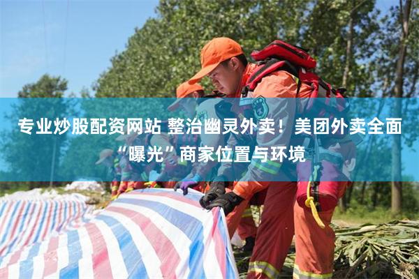 专业炒股配资网站 整治幽灵外卖！美团外卖全面“曝光”商家位置与环境