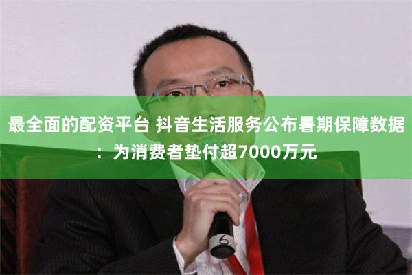 最全面的配资平台 抖音生活服务公布暑期保障数据：为消费者垫付超7000万元