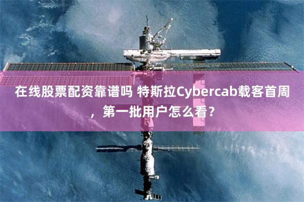 在线股票配资靠谱吗 特斯拉Cybercab载客首周，第一批用户怎么看？