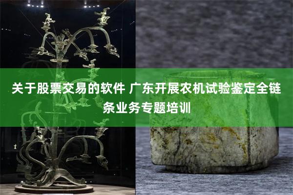 关于股票交易的软件 广东开展农机试验鉴定全链条业务专题培训