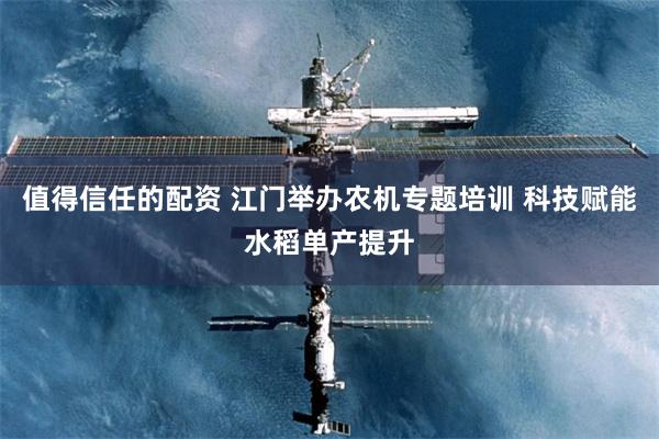 值得信任的配资 江门举办农机专题培训 科技赋能水稻单产提升