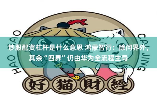 炒股配资杠杆是什么意思 鸿蒙智行：除问界外，其余“四界”仍由华为全流程主导