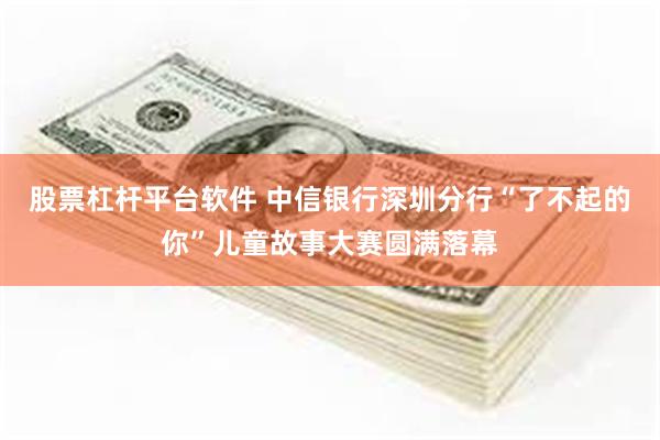 股票杠杆平台软件 中信银行深圳分行“了不起的你”儿童故事大赛圆满落幕