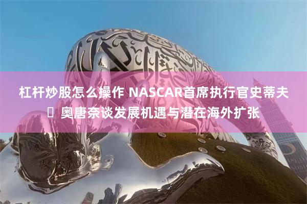 杠杆炒股怎么操作 NASCAR首席执行官史蒂夫・奥唐奈谈发展机遇与潜在海外扩张