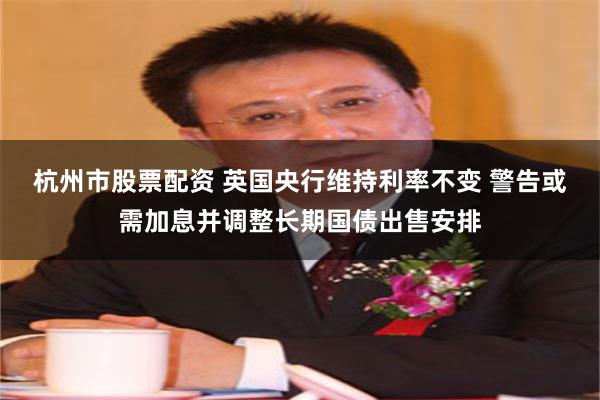 杭州市股票配资 英国央行维持利率不变 警告或需加息并调整长期国债出售安排
