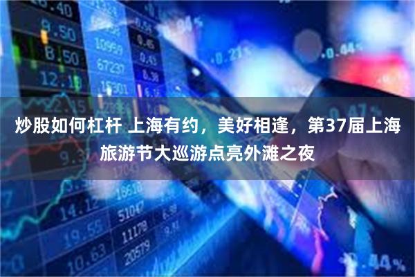 炒股如何杠杆 上海有约，美好相逢，第37届上海旅游节大巡游点亮外滩之夜