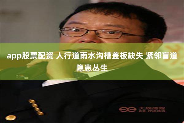 app股票配资 人行道雨水沟槽盖板缺失 紧邻盲道隐患丛生