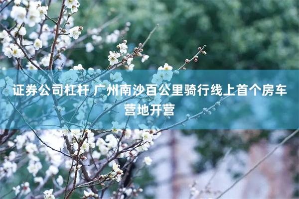 证券公司杠杆 广州南沙百公里骑行线上首个房车营地开营