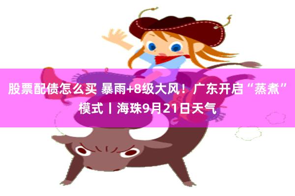 股票配债怎么买 暴雨+8级大风！广东开启“蒸煮”模式丨海珠9月21日天气