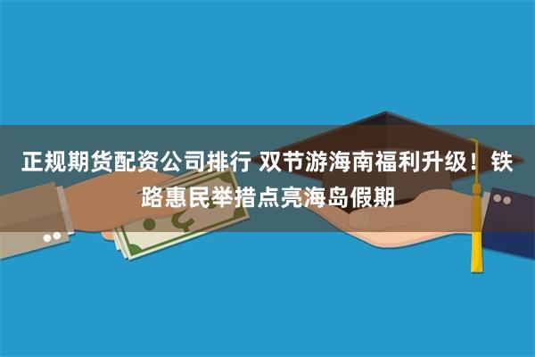 正规期货配资公司排行 双节游海南福利升级！铁路惠民举措点亮海岛假期