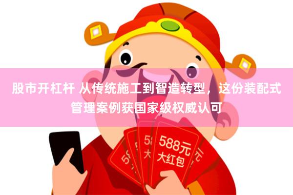 股市开杠杆 从传统施工到智造转型，这份装配式管理案例获国家级权威认可