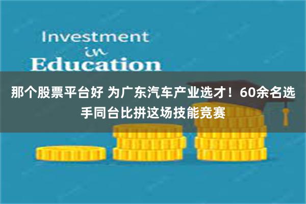 那个股票平台好 为广东汽车产业选才！60余名选手同台比拼这场技能竞赛