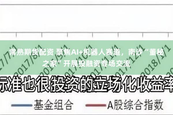 常熟期货配资 聚焦AI+机器人赛道，南沙“董秘之家”开展投融资专场交流