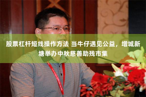 股票杠杆短线操作方法 当牛仔遇见公益，增城新塘举办中秋慈善助残市集