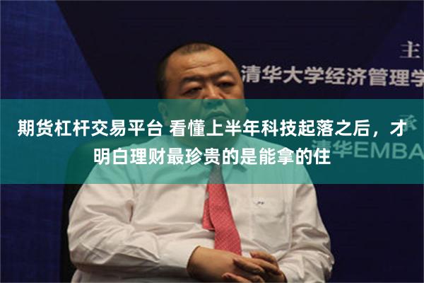 期货杠杆交易平台 看懂上半年科技起落之后，才明白理财最珍贵的是能拿的住