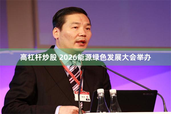 高杠杆炒股 2026能源绿色发展大会举办