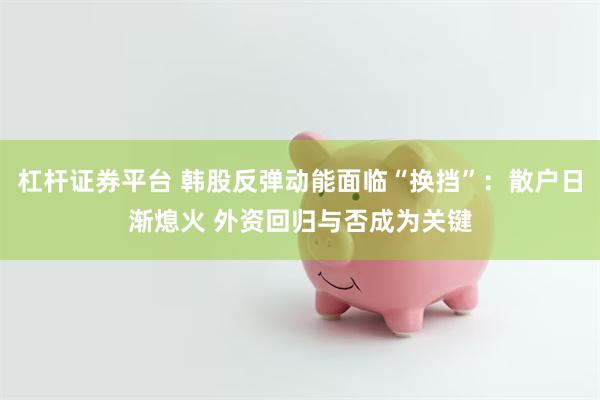 杠杆证券平台 韩股反弹动能面临“换挡”：散户日渐熄火 外资回归与否成为关键