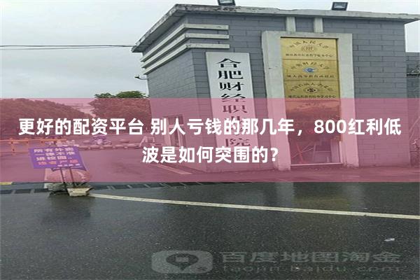 更好的配资平台 别人亏钱的那几年，800红利低波是如何突围的？
