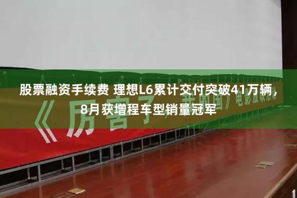 股票融资手续费 理想L6累计交付突破41万辆，8月获增程车型销量冠军