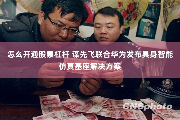 怎么开通股票杠杆 谋先飞联合华为发布具身智能仿真基座解决方案
