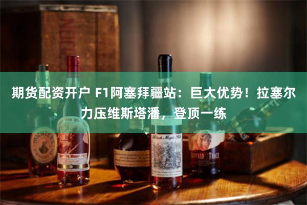 期货配资开户 F1阿塞拜疆站：巨大优势！拉塞尔力压维斯塔潘，登顶一练