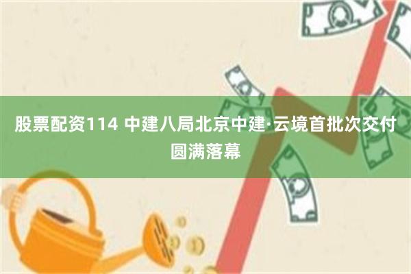股票配资114 中建八局北京中建·云境首批次交付圆满落幕