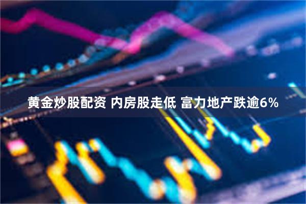 黄金炒股配资 内房股走低 富力地产跌逾6%