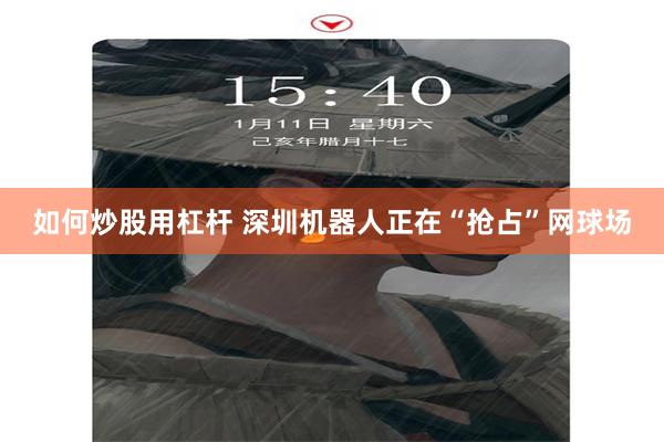 如何炒股用杠杆 深圳机器人正在“抢占”网球场