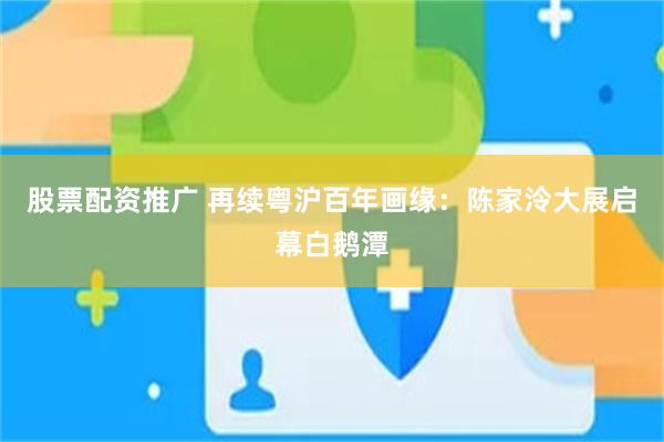 股票配资推广 再续粤沪百年画缘：陈家泠大展启幕白鹅潭