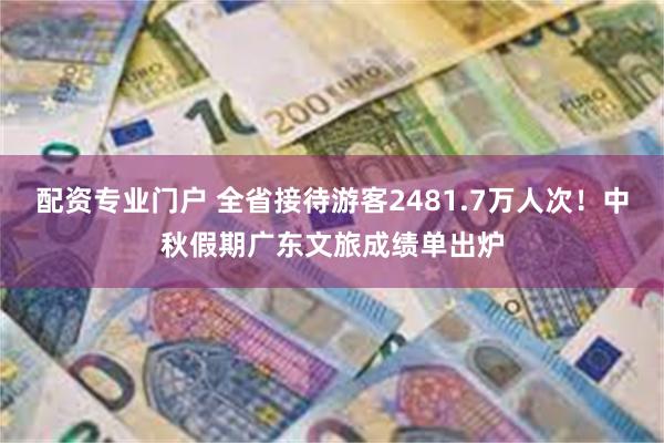 配资专业门户 全省接待游客2481.7万人次！中秋假期广东文旅成绩单出炉