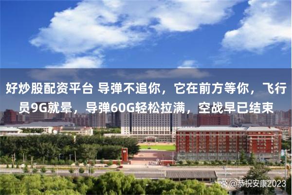 好炒股配资平台 导弹不追你，它在前方等你，飞行员9G就晕，导弹60G轻松拉满，空战早已结束