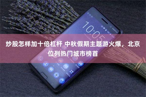 炒股怎样加十倍杠杆 中秋假期主题游火爆，北京位列热门城市榜首
