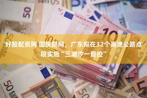 好股配资网 国庆期间，广东拟在32个高速公路点段实施“三潮汐一管控”
