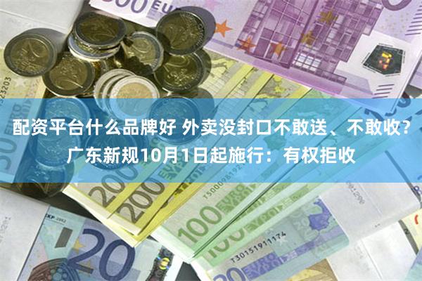 配资平台什么品牌好 外卖没封口不敢送、不敢收？广东新规10月1日起施行：有权拒收