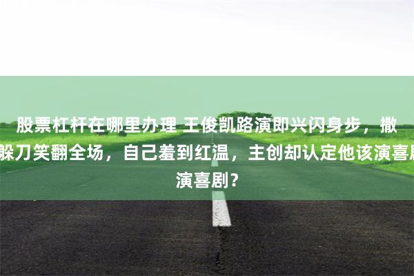股票杠杆在哪里办理 王俊凯路演即兴闪身步，撒娇躲刀笑翻全场，自己羞到红温，主创却认定他该演喜剧？